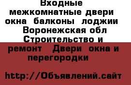 Входные, межкомнатные двери, окна, балконы, лоджии. - Воронежская обл. Строительство и ремонт » Двери, окна и перегородки   